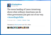 @TheDailyShow The Daily Show The moon landing of Lance Armstrong shows what ordinary Americans can do when government just gets out of our way. # Accordingto Palin 9 hours ago via web ☆ Favorite Retweet Reply Retweeted by MicahLambert and 100+ others
