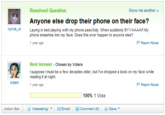 Resolved Question Anyone else drop their phone on their face? phone smashes into my face. Does this ever happen to anyone else? Show me another cyrus xiLaying in bed playing with my phone peacfully. When suddenly BYYAAAA My year ago P Report Abuse 壅 Best Answer Chosen by Voters I suppose I must be a few decades older, but Ive dropped a book on my face while reading it at night. 1 year ago Adam P Report Abuse 100% 1 Vote Action Bar: ★Interesting, M]Email Comment (0) +Save