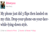 @Averyxxx Alex Avery My phone just did 3 flips then landed on my chin. Drop your phone on-your face while-lying-down style. 23 Mar via Osfoora for iPhone ☆ Favorite t Retweet Reply