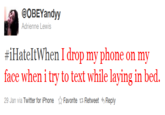 @OBEYandyy Adrienne Lewis #iHateltWhen I drop my phone on my face when i try to text while laying in bed 29 Jan via Twitter for iPhone ☆ Favorite t Retweet Reply