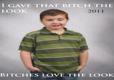 I GAVE THAT BITCH THE LOOK 2011 BITCHES LOVE THE LOOK