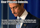 Dear Princess Celestia, This week, llearned that being jealous,and telling lies, gets you nowhere in friendship. íalsolearned that there's plenty of Iove for every friend to share.