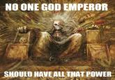 NO ONE GOD EMPEROR SHOULD HAVE ALL THAT POWER