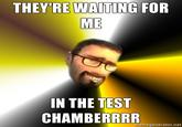 THEY RE WAITING FOR ME IN THE TEST CHAMBERRRR memegenerator.net