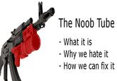 noobtube.jpg The Noob Tube What it is Why we hate it - How we can fix it