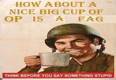 HOW ABOUT A NICE BIG CUP OF OP IS A F-- THINK BEFORE YOU SAY SOMETHING STUPID