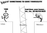 AW SOMETHING TO SAVE YOURSELFI!! And then, your honor... he. he... HE R---- ME!!! YOU USA Mexico Borderz