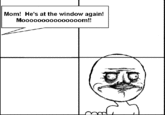 Mom! He's at the window again! Moooo0000o0oaooom!!