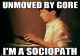 UNMOVED BY GORE I'MA SOCIOPATH