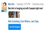 Ben Huh - Yesterday 10:15 PM - Extended circles Ben Huh is hanging out with 3 people right now! Mark Zuckerberg, Evan Williams, Larry Page oin this hangout