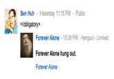 Ben Huh Yesterday 11:15 PM -Public </obligatory> Forever Alone - 10:28 PM- Hangout - Limited Forever Alone hung out. Forever Alone