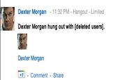 Dexter Morgan 11:32 PM - Hangout - Limited Dexter Morgan hung out with [deleted users] Dexter Morgan - Comment- Share