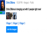 Chris DiBona 10:28 PM-Hangout-Public Chris DiBona is hanging out with 3 people right now! LIVE Villager 1, Villager 2, Villager 3 Join this hangout