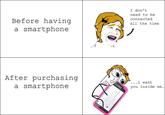 I don't need to be connected all the time Before having a smartphone After purchasing a smartphone . . .I want you inside me.