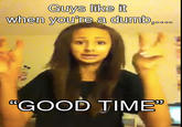 Guys like it when you're a dumb, GOOD TIME