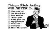 Things Rick Astley Will NEVER Do □ Give you up Let you down Run around Desert you Make you cry Say goodbye Tell a lie Hurt you All of the above
