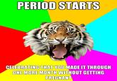 PERIOD STARTS CELEBRATING THAT YOU MADE IT THROUGH ONE MORE MONTH WITHOUT GETTING PREGNANT