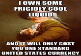 OWN SOME FRIGIDLY COOL LIQUID ANDIT WILL ONLY COST YOU'ONE STANDARD UNITED STATES CURRENCY memegenerator.net