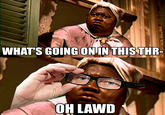 WHAT'S GOING ONIN THIS THR- OH LAWD