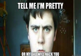 TELL ME IM PRETTY OR MY DAD WILL HACK You quickmeme.com