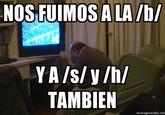 NOSFUIMOS A LA/b/ YA/S/y /h/ TAMBIEN memegenerator.net