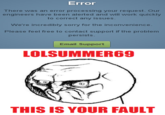 Error There was an error processing your request. Our engineers have been alerted and will work quickly to correct any issues. We're incredibly sorry for the inconvenience. Please feel free to contact support if the problem persists. Email Support LOLSUMMER69 THIS IS YOUR FAULT