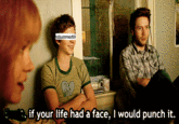if your life had a face, I would punch it.
