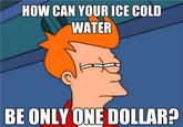 HOW CAN YOUR ICE COLD WATER rC BE ONLY ONE DOLLAR