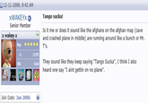 口12-11-2009, 9:42 AM Tango sucka! Senior Member Is it me or does it sound like the afghans on the afghan map (cave and crashed plane in middle) are running around like a bunch or Mr T's. x wakey X Rep ★★★★★ 33395 Gold They sound like they keep saying "Tango Sucka", I think I also heard one say "I aint gettin on no plane" し0 Join Date: Jan 2006
