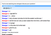 24f.png You're now watching two strangers discuss your question! Question to discuss: 48-29+3) = ? Stranger 1: 2 Stranger 2: i hate MATH! Stranger 1: 2... billion Stranger 1: hairy chinese nuts about to kick the western worlds ass/ Stranger 2: wat the f--- we nuke yo asian asses then blind fold u with dental floss Stranger 1: im ginger Stranger 1: im the elite of all white trash Stranger 2: good for you Stranger 1: yah Stranger 1 has disconnected Enter a question: