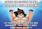 SAYS HE COULD HAVE BEAT FATBUUANYTIME LET FAMILY AND ERIENDS DIE AND ABSORBED. THEN FINALLY DOES SOMETHING ABOUT IT