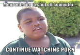 Mom tellsme to shut off computer CONTINUE WATCHING P---