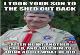 hsl-shed.jpg I TOOK YOUR SON TO THE SHED OUT BACK AFTER HE HITANOTHER CHILD, ANDTOLD HIM TO THINK ABOUT WHAT HE DID quickmeme.com