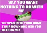 598.jpg SAY YOU WANT NOTHING TO DO WITH ME TRESPAS IN TO YOUR HOME STRIP DOWN AND ASK YOU TO F--- ME!