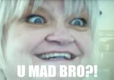 U MAD BRO?!