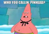 WHO YOU CALLIN' PINHEAD?