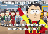 IFYOU WANTEDTO'RETAIN YOUR DIGNITY THEN YOU SHTHAVEDRANKSO F------ MUCH LAST NIGHT quickmeme.com
