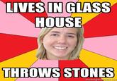9701396.jpg LIVES IN GLASS HOUSE THROWS STONES memegenerator.net