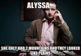 3529k5.jpg ALYS SHE ONLY HAD,2 MOUNTAINS AND THEY LOOKED TIKEPLAINS: quickmeme.com