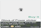 16a.png Buy it Glove of Power sticker I love the power glove. It's so BAD. But it's still pretty nerdy Cost: ●X50 Hide details
