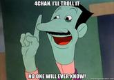 4CHAN. I'LL TROLLIT NOONE WILL EVER KNOW!
