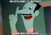 MY LITTLE PONY, I'LL WATCHIT! NOONE WILL EVER KNOW!