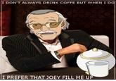 I DON'T ALWAYS DRINK COFFE BUT WHEN I DO PREFER THAT JOEY FILL ME UP