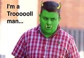l'm a Troooooll man..