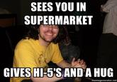 SEES YOU IN SUPERMARKET GIVES HI-5S AND A HUC memegenerator.net