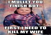 I MULLET YOU FINISH BUT 14 FIRSTINEED TO KILL MY WIFE memegenerator.net