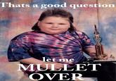 Thats a good questiorn et me MULLET OVER