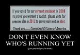 fyou voted for our errentpresidentin 2008 to prove you weren't a racist, please vote for someone ebein 2012 to prove you're wot an idiot. Thank w.Concerned Citizens of Ameriea DON'T EVEN KNOW WHO'S RUNNING YET just proved you're both)