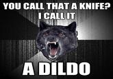 YOU CALL THAT A KNIFE? ICALLIT A DILDO