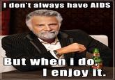 f34.jpg I don't always have AIDS But when i do Lenioy it.